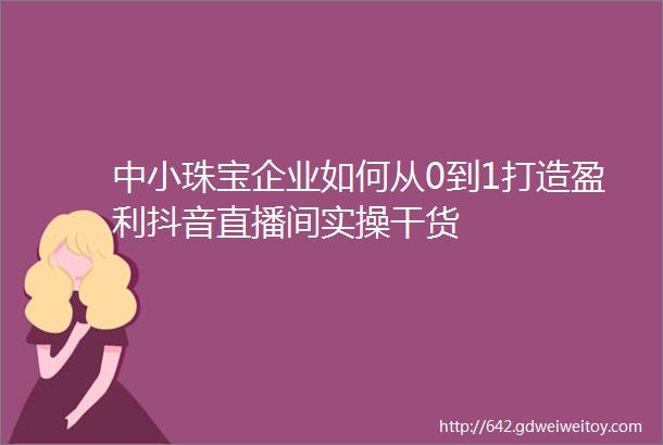 中小珠宝企业如何从0到1打造盈利抖音直播间实操干货